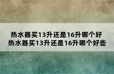 热水器买13升还是16升哪个好 热水器买13升还是16升哪个好些